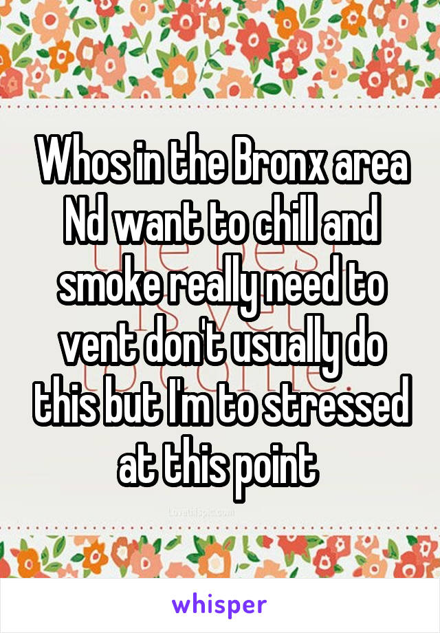 Whos in the Bronx area Nd want to chill and smoke really need to vent don't usually do this but I'm to stressed at this point 