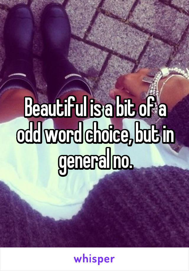 Beautiful is a bit of a odd word choice, but in general no.