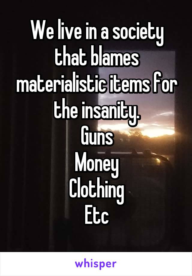 We live in a society that blames materialistic items for the insanity.
Guns
Money
Clothing
Etc
