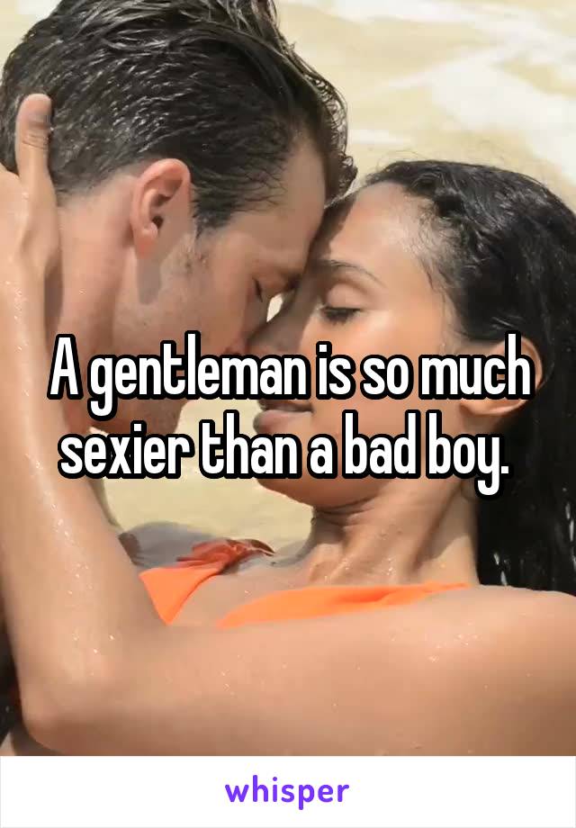 A gentleman is so much sexier than a bad boy. 