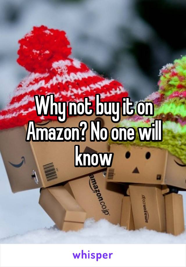 Why not buy it on Amazon? No one will know