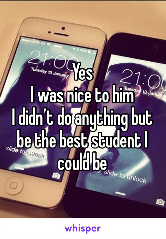 Yes
I was nice to him
I didn’t do anything but be the best student I could be