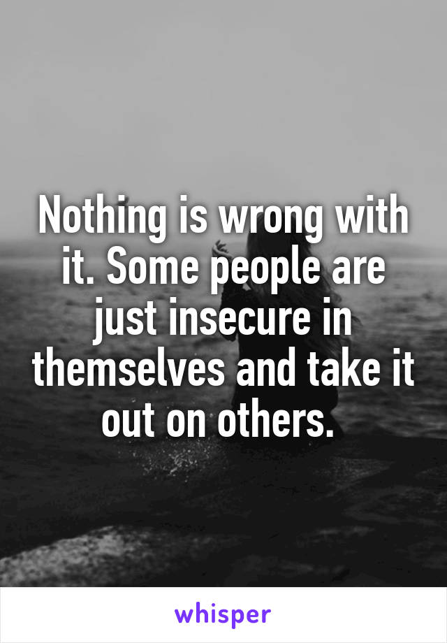 Nothing is wrong with it. Some people are just insecure in themselves and take it out on others. 