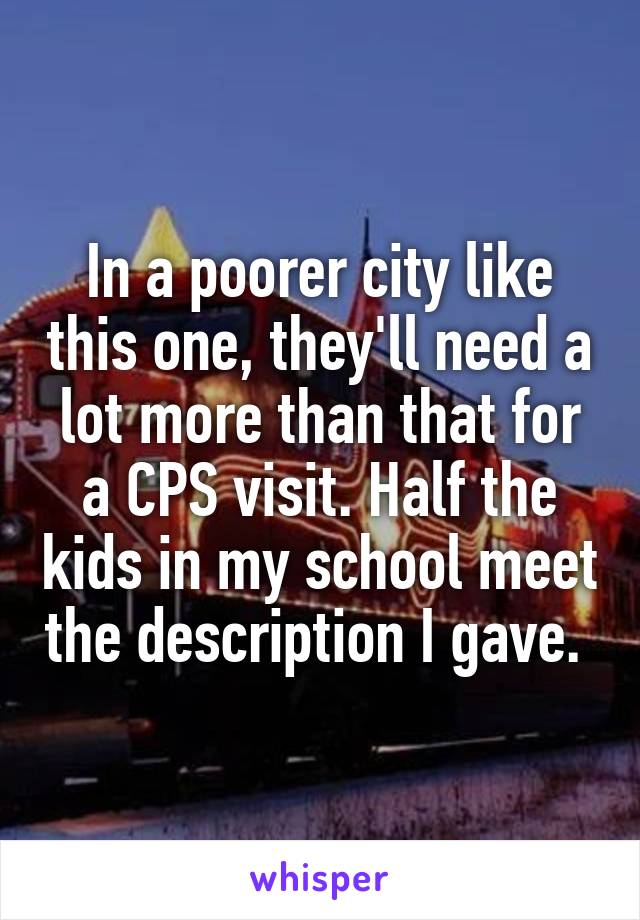 In a poorer city like this one, they'll need a lot more than that for a CPS visit. Half the kids in my school meet the description I gave. 