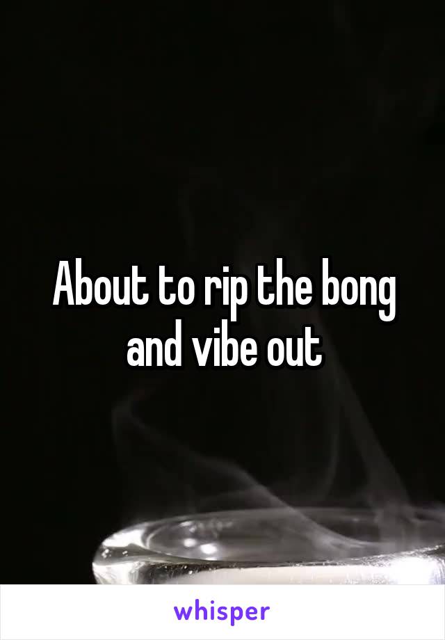 About to rip the bong and vibe out