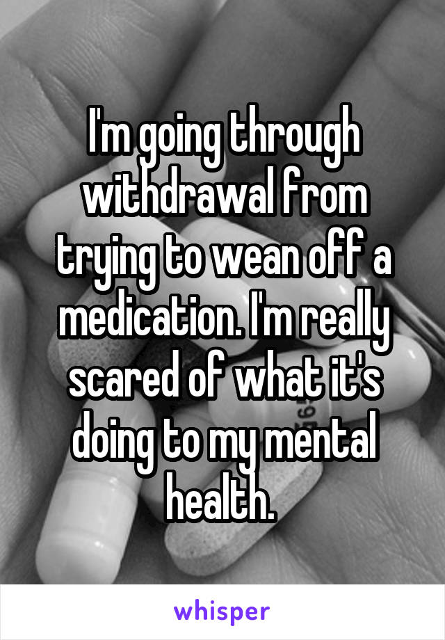 I'm going through withdrawal from trying to wean off a medication. I'm really scared of what it's doing to my mental health. 