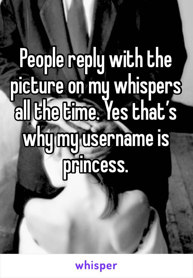 People reply with the picture on my whispers all the time. Yes that’s why my username is princess. 