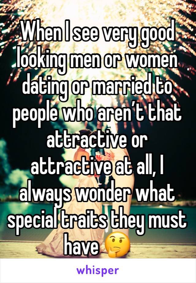 When I see very good looking men or women dating or married to people who aren’t that attractive or attractive at all, I always wonder what special traits they must have 🤔