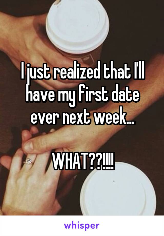 I just realized that I'll have my first date ever next week...

WHAT??!!!!