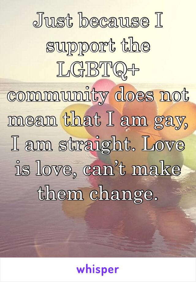 Just because I support the LGBTQ+ community does not mean that I am gay, I am straight. Love is love, can’t make them change. 
