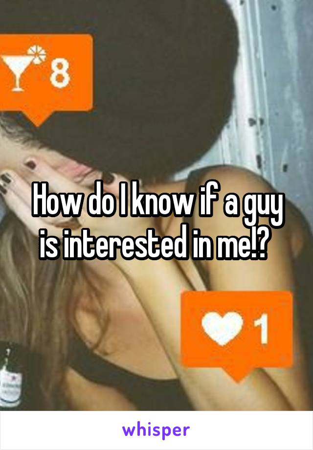 How do I know if a guy is interested in me!? 