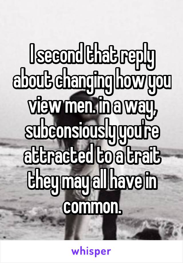 I second that reply about changing how you view men. in a way, subconsiously you're attracted to a trait they may all have in common.