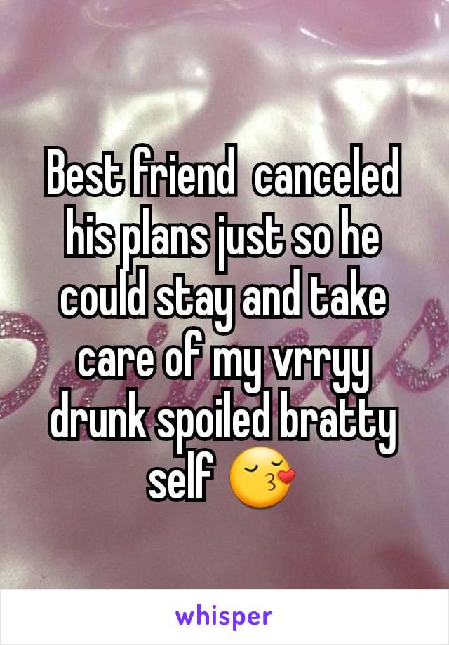 Best friend  canceled his plans just so he could stay and take care of my vrryy drunk spoiled bratty self 😚