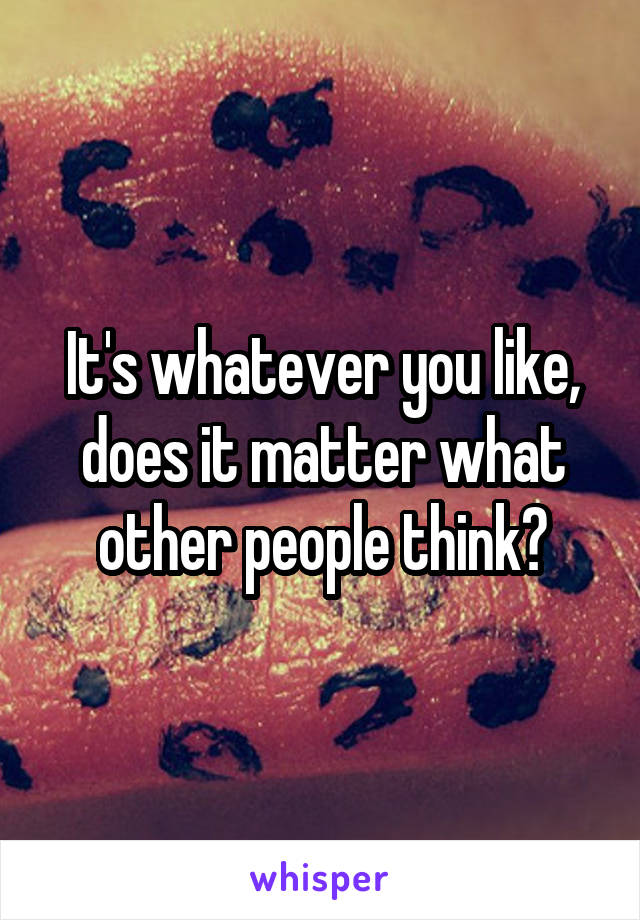 It's whatever you like, does it matter what other people think?