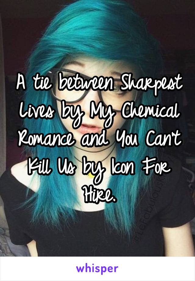 A tie between Sharpest Lives by My Chemical Romance and You Can't Kill Us by Icon For Hire.