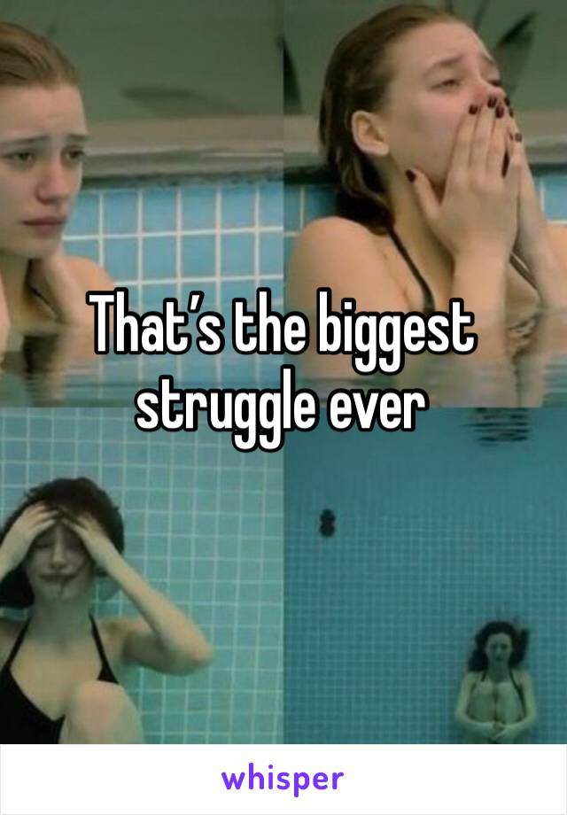That’s the biggest struggle ever 