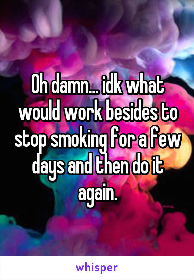 Oh damn... idk what would work besides to stop smoking for a few days and then do it again.