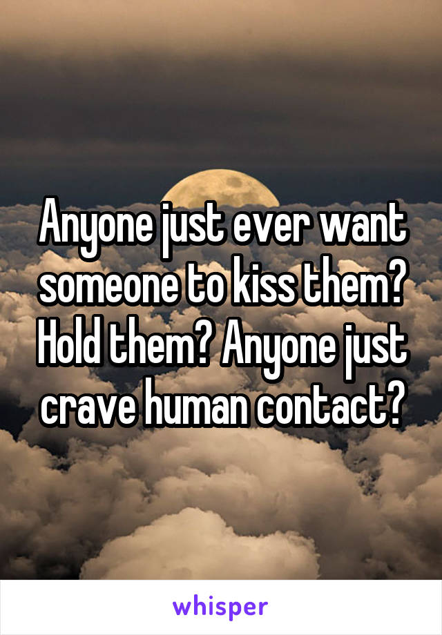 Anyone just ever want someone to kiss them? Hold them? Anyone just crave human contact?