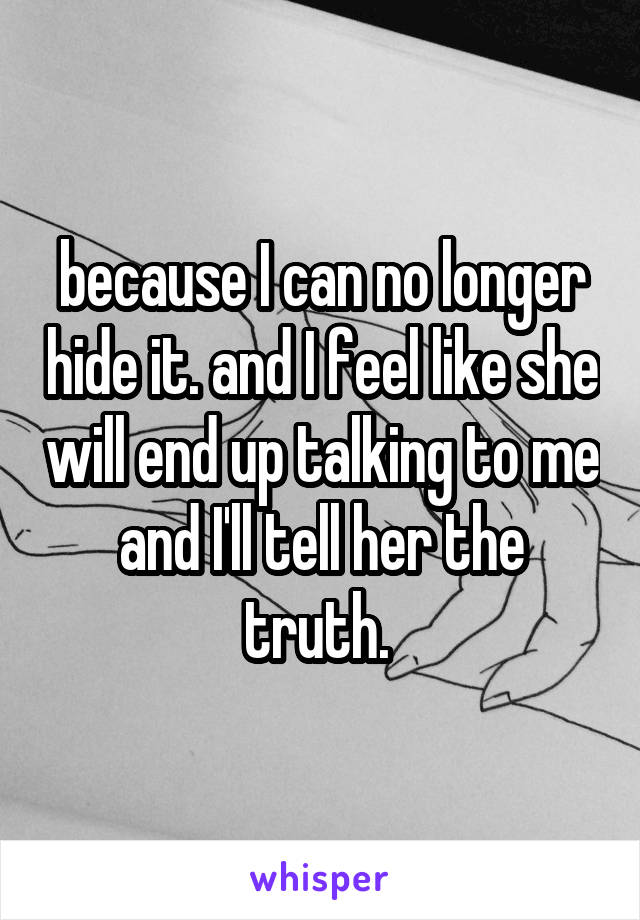 because I can no longer hide it. and I feel like she will end up talking to me and I'll tell her the truth. 
