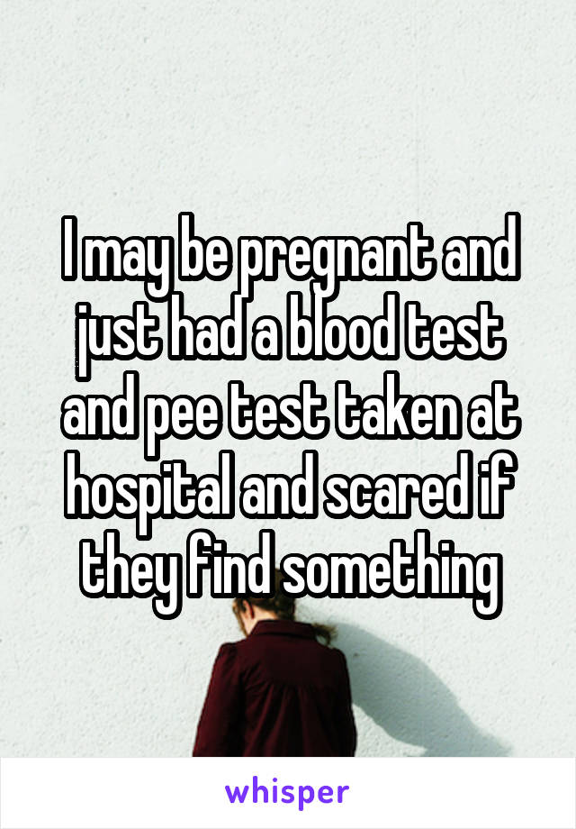 I may be pregnant and just had a blood test and pee test taken at hospital and scared if they find something