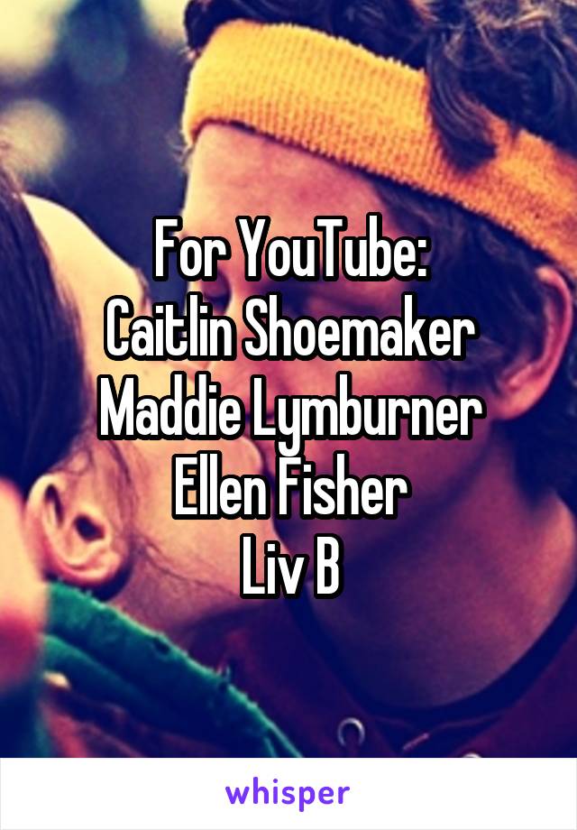 For YouTube:
Caitlin Shoemaker
Maddie Lymburner
Ellen Fisher
Liv B