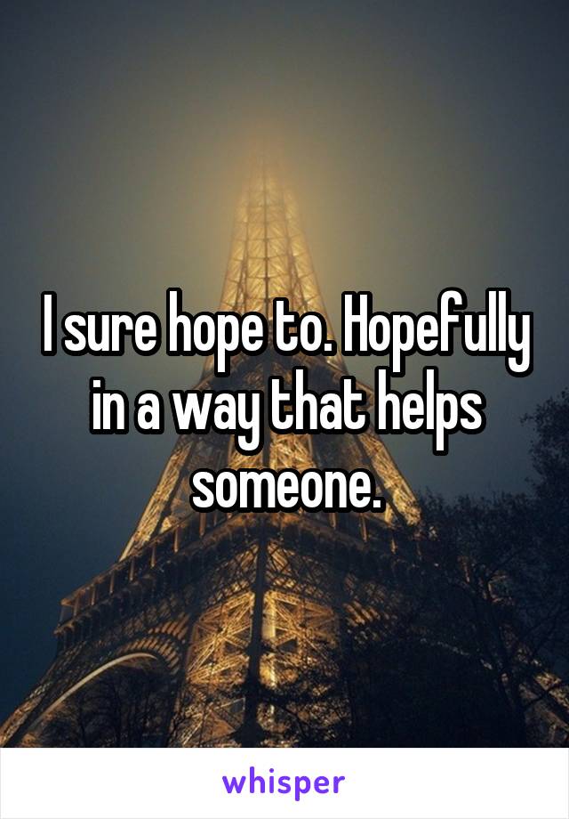 I sure hope to. Hopefully in a way that helps someone.