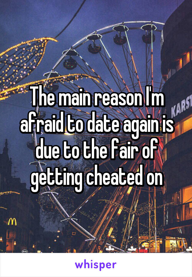 The main reason I'm afraid to date again is due to the fair of getting cheated on