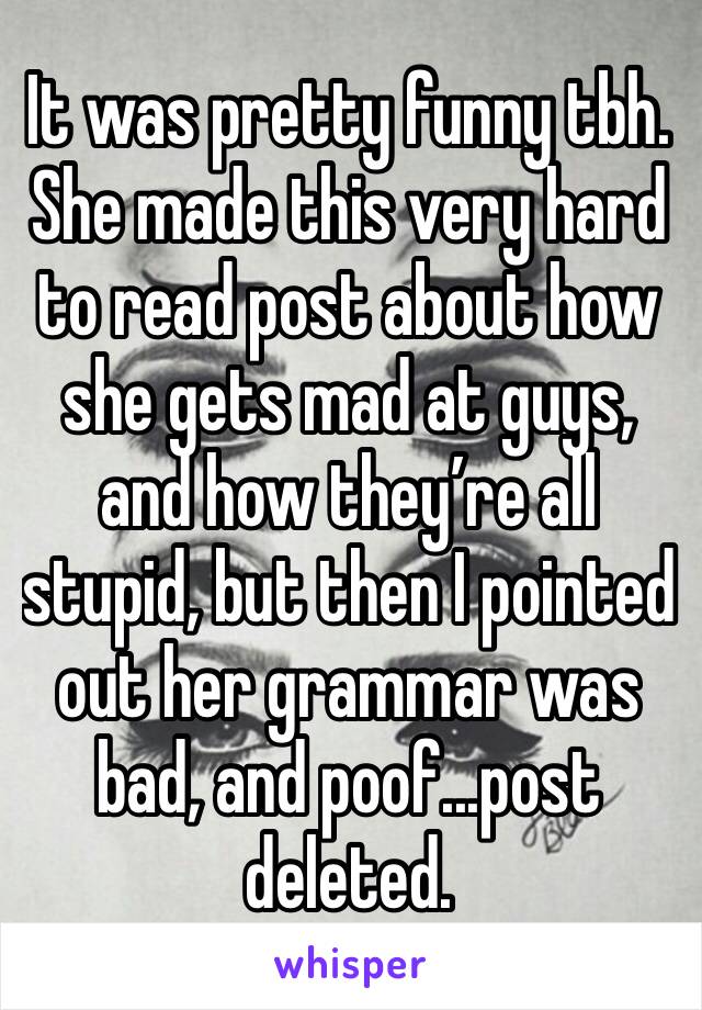 It was pretty funny tbh. She made this very hard to read post about how she gets mad at guys, and how they’re all stupid, but then I pointed out her grammar was bad, and poof...post deleted. 