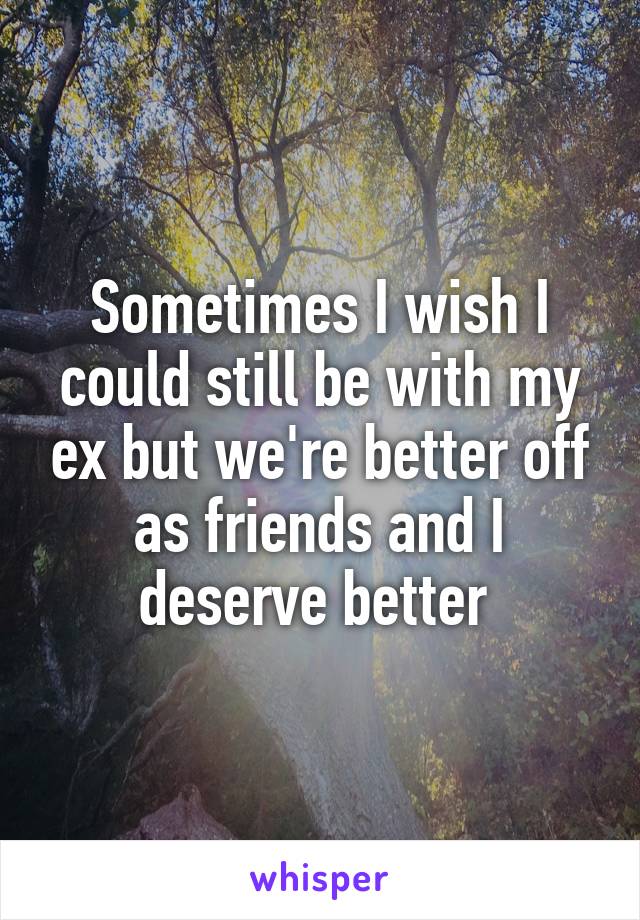 Sometimes I wish I could still be with my ex but we're better off as friends and I deserve better 