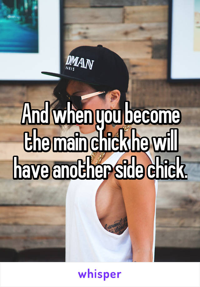 And when you become the main chick he will have another side chick.