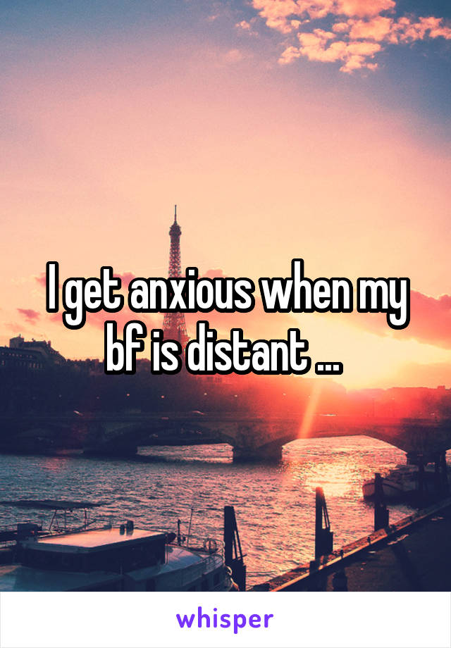 I get anxious when my bf is distant ... 