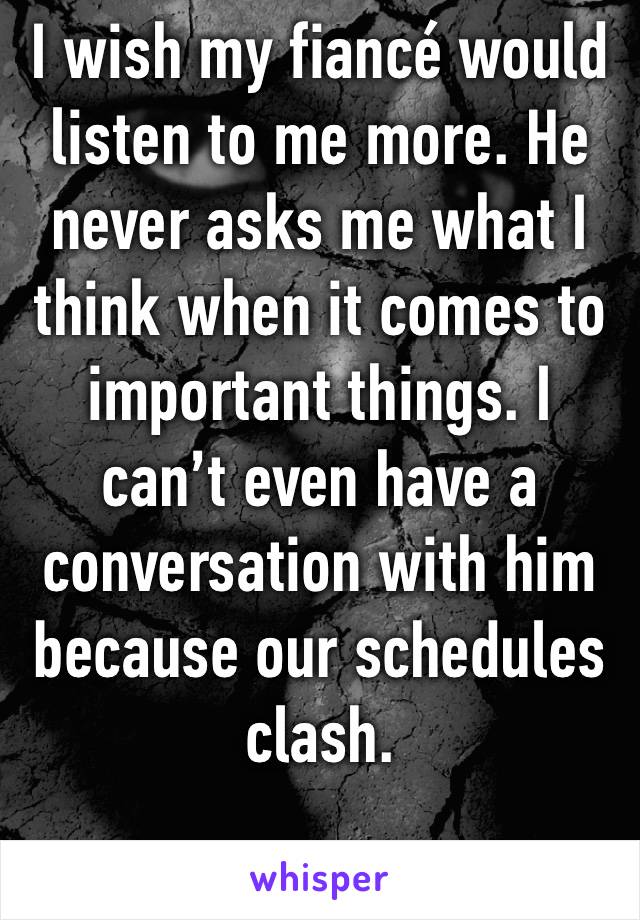 I wish my fiancé would listen to me more. He never asks me what I think when it comes to important things. I can’t even have a conversation with him because our schedules clash. 
