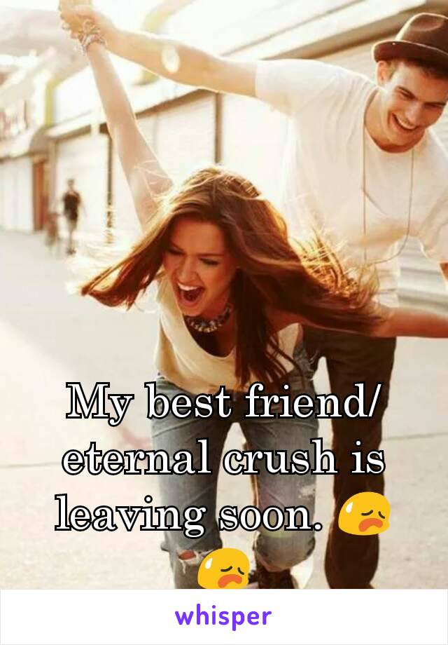 My best friend/eternal crush is leaving soon. 😥😥