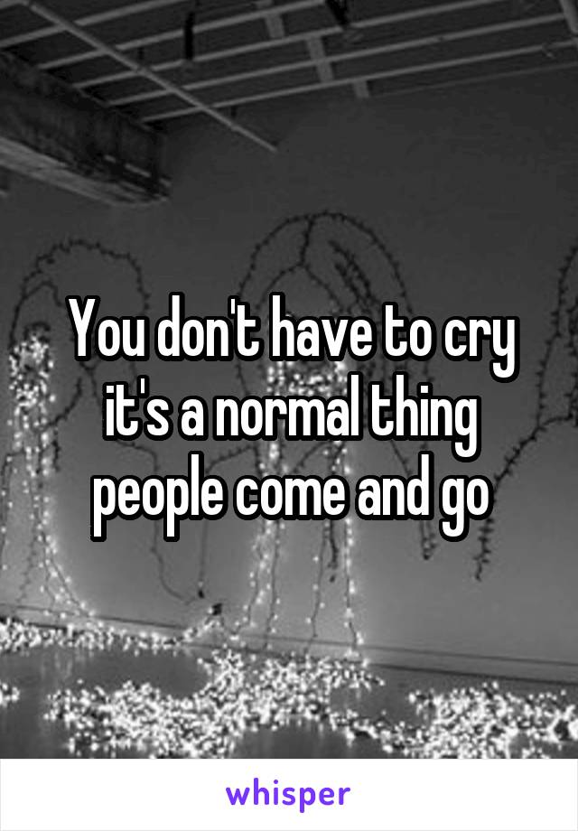 You don't have to cry it's a normal thing people come and go