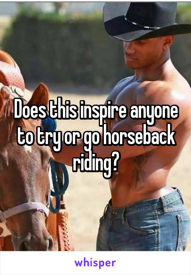 Does this inspire anyone to try or go horseback riding?