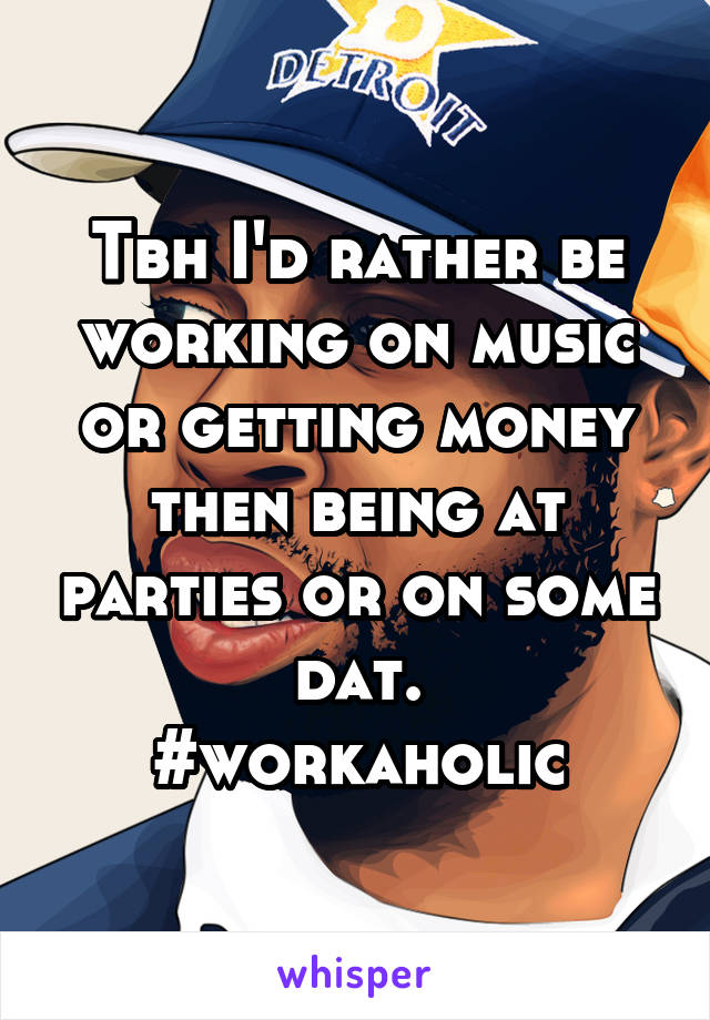 Tbh I'd rather be working on music or getting money then being at parties or on some dat.
#workaholic