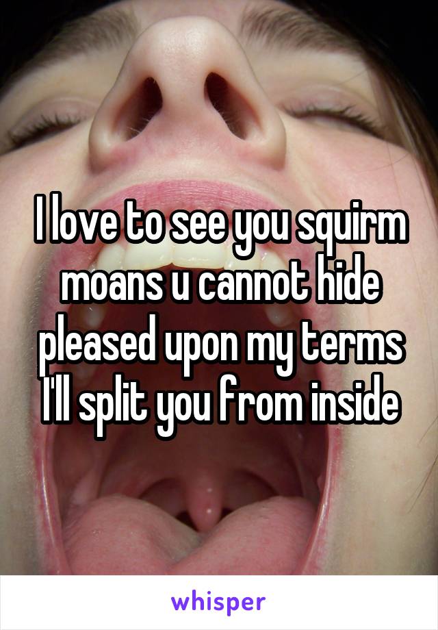 I love to see you squirm
moans u cannot hide
pleased upon my terms
I'll split you from inside