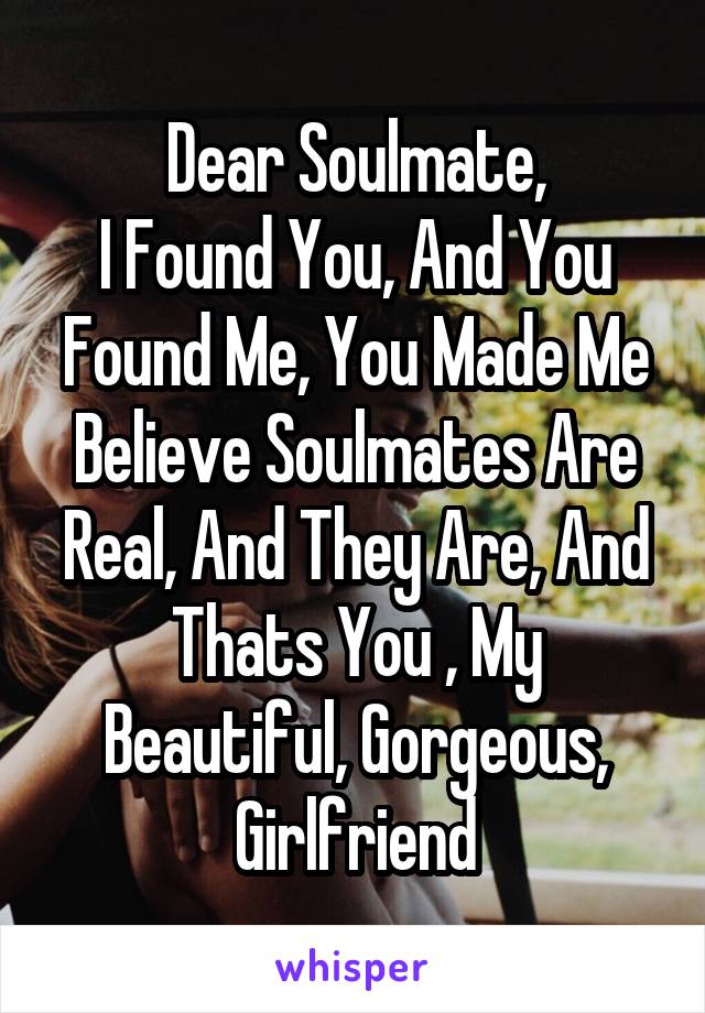 Dear Soulmate,
I Found You, And You Found Me, You Made Me Believe Soulmates Are Real, And They Are, And Thats You , My Beautiful, Gorgeous, Girlfriend