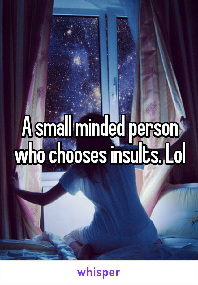 A small minded person who chooses insults. Lol