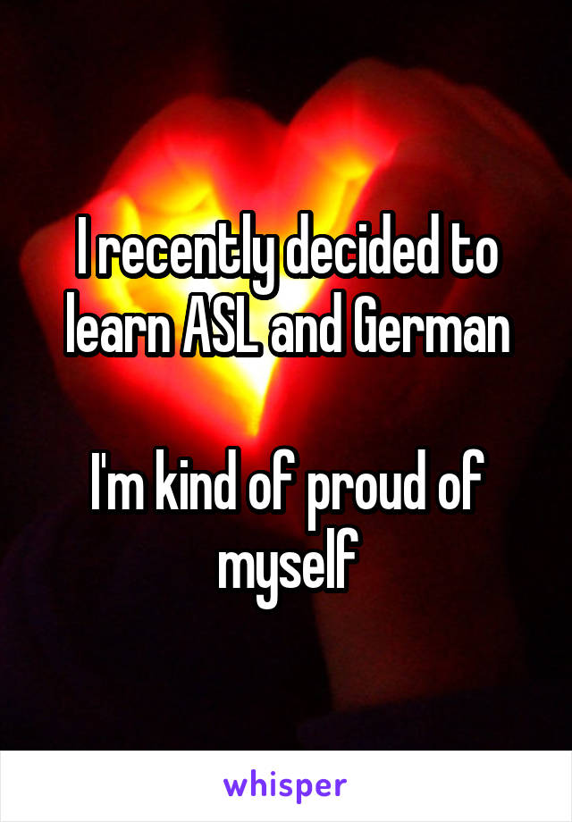 I recently decided to learn ASL and German

I'm kind of proud of myself