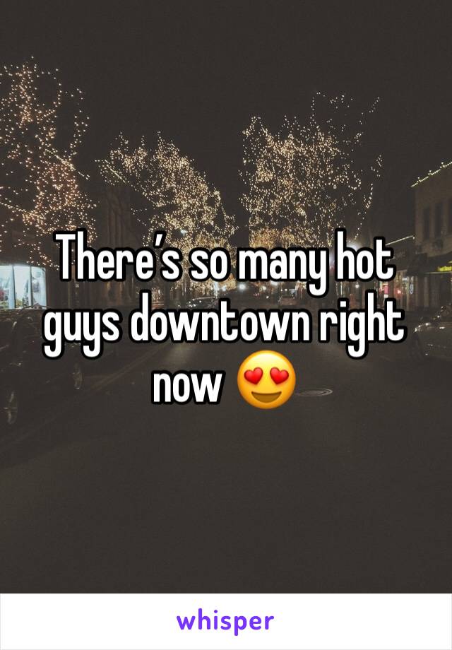 There’s so many hot guys downtown right now 😍