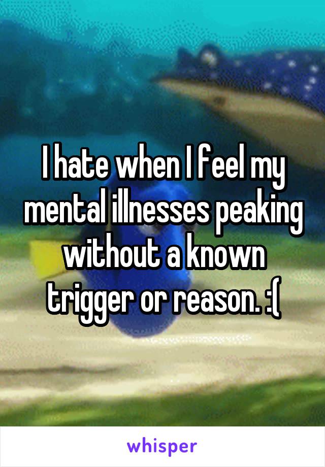 I hate when I feel my mental illnesses peaking without a known trigger or reason. :(
