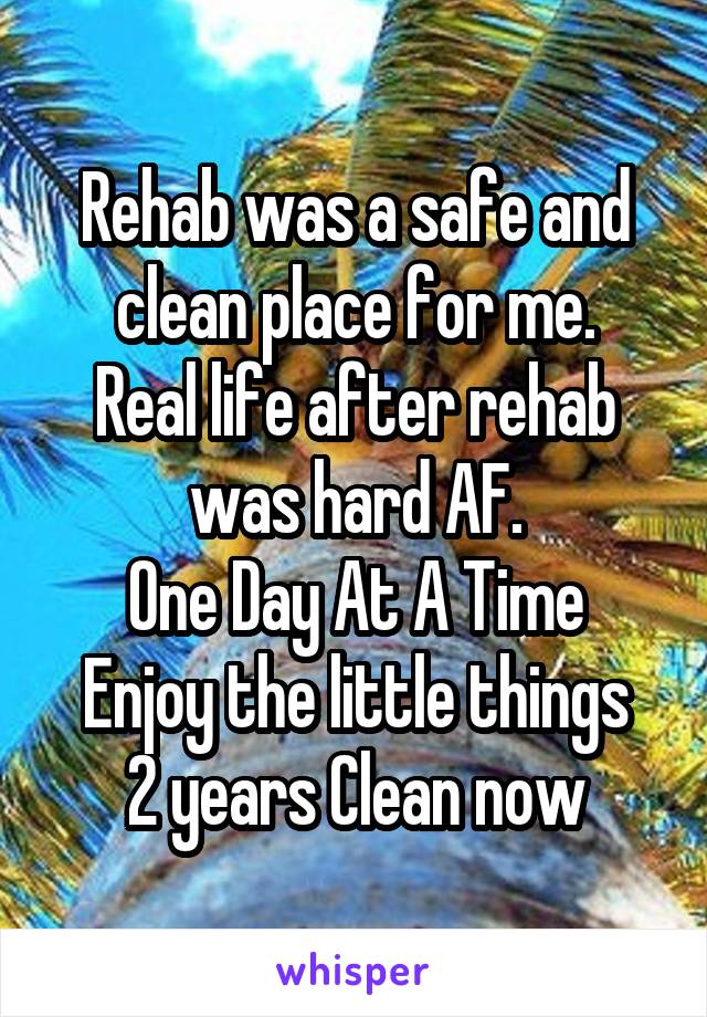Rehab was a safe and clean place for me.
Real life after rehab was hard AF.
One Day At A Time
Enjoy the little things
2 years Clean now