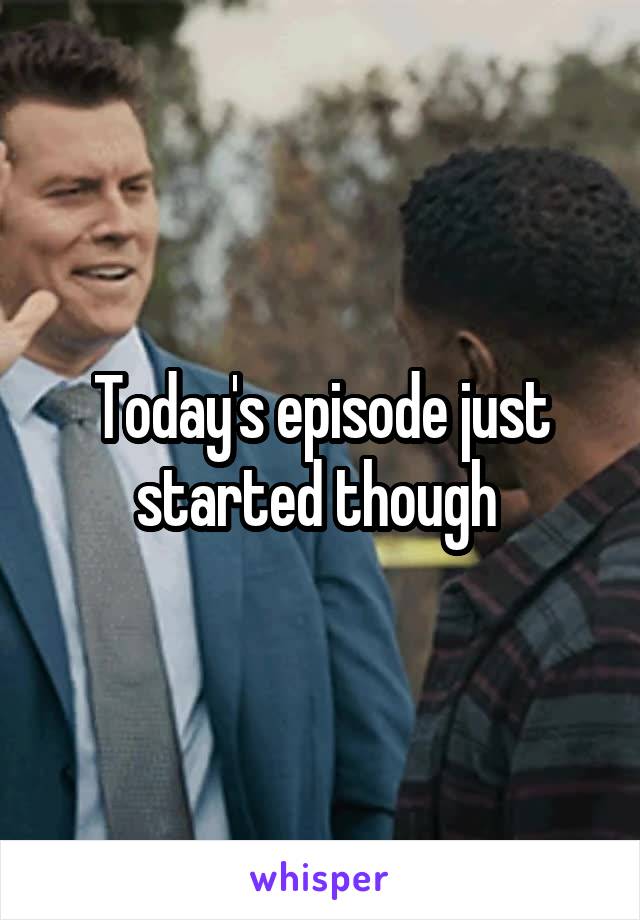 Today's episode just started though 