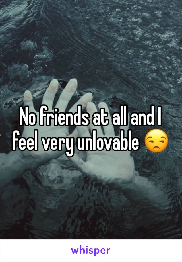 No friends at all and I feel very unlovable 😒