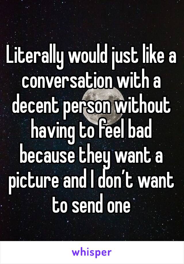 Literally would just like a conversation with a decent person without having to feel bad because they want a picture and I don’t want to send one