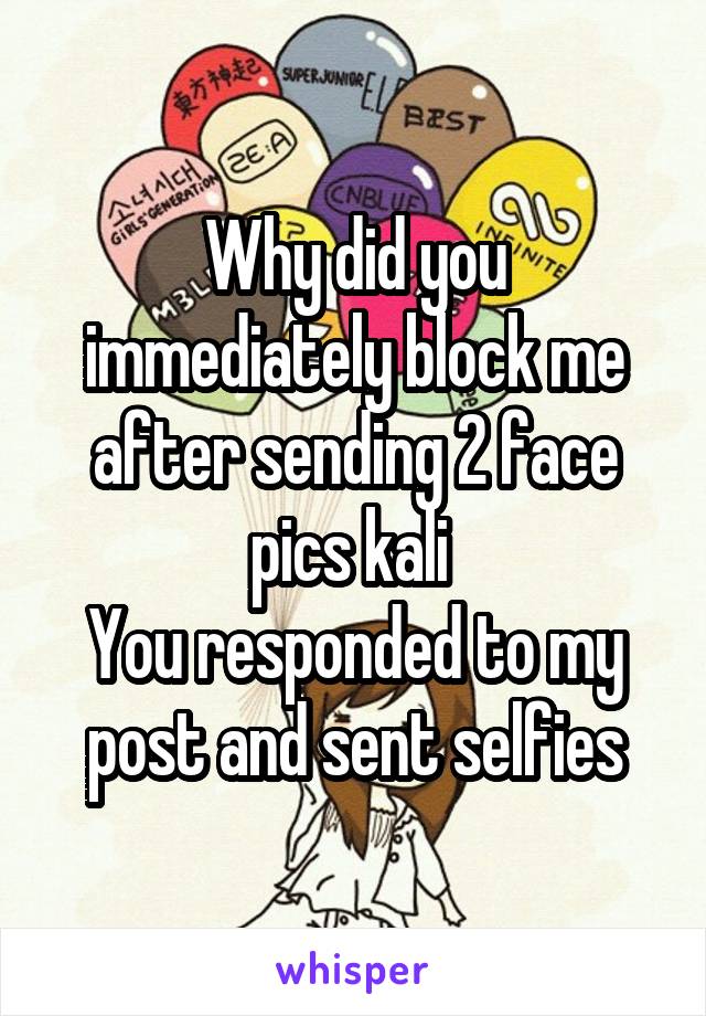 Why did you immediately block me after sending 2 face pics kali 
You responded to my post and sent selfies