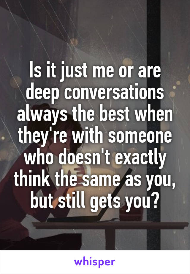 Is it just me or are deep conversations always the best when they're with someone who doesn't exactly think the same as you, but still gets you?