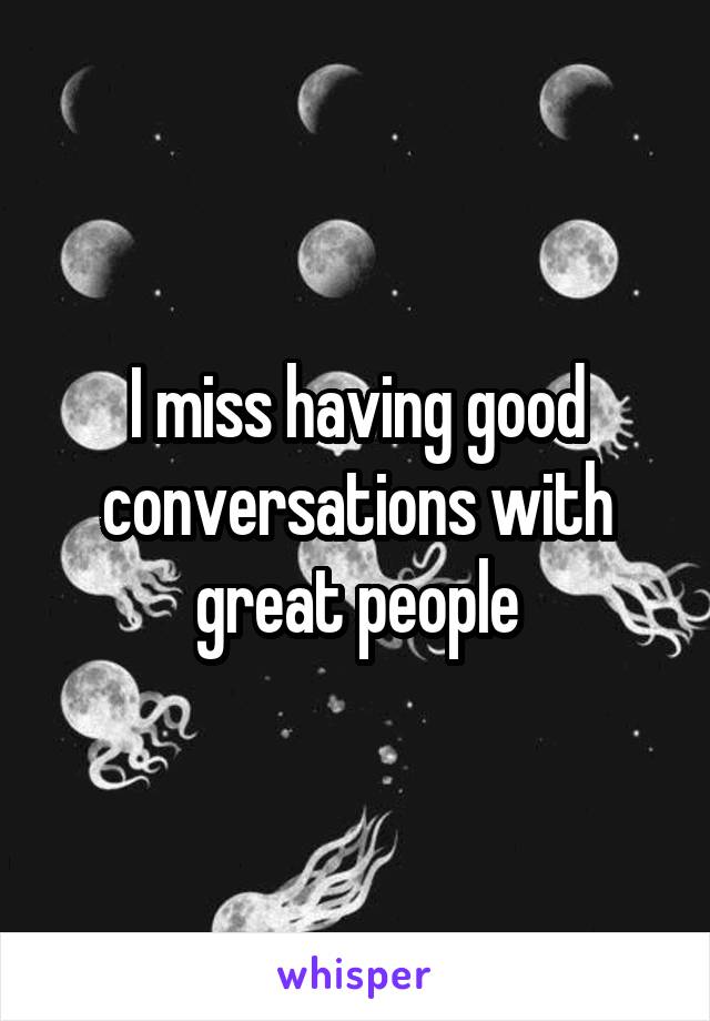 I miss having good conversations with great people