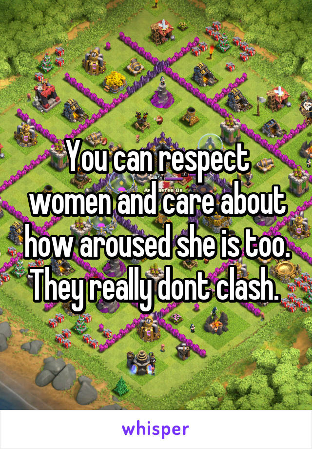 You can respect women and care about how aroused she is too. They really dont clash. 